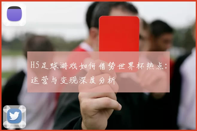 H5足球游戏如何借势世界杯热点:运营与变现深度分析