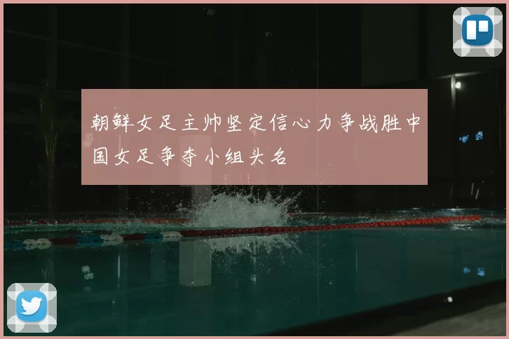 朝鲜女足主帅坚定信心力争战胜中国女足争夺小组头名