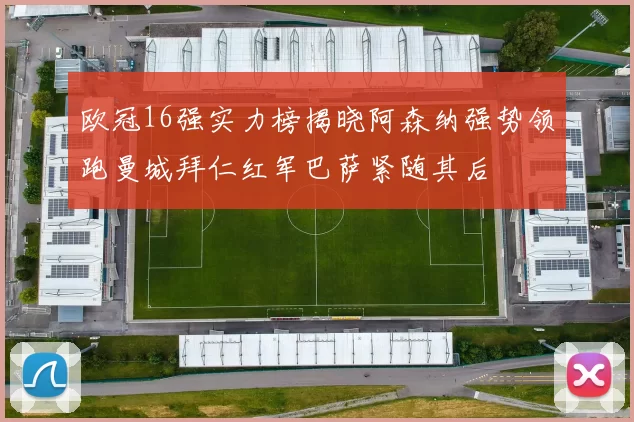 欧冠16强实力榜揭晓阿森纳强势领跑曼城拜仁红军巴萨紧随其后