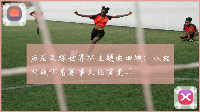历届足球世界杯主题曲回顾:从经典旋律看赛事文化演变_1