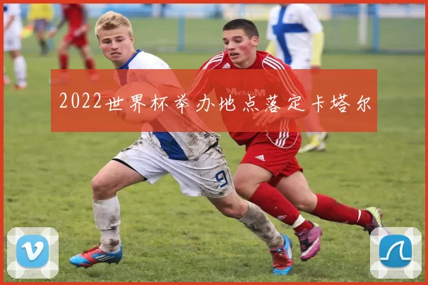 2022世界杯举办地点落定卡塔尔