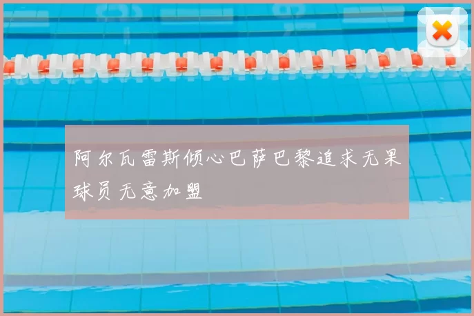 阿尔瓦雷斯倾心巴萨巴黎追求无果球员无意加盟