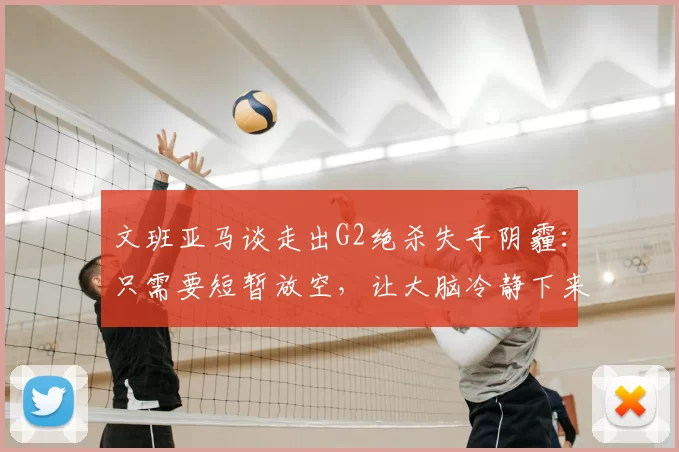 文班亚马谈走出G2绝杀失手阴霾:只需要短暂放空,让大脑冷静下来