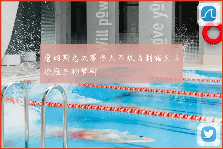 詹姆斯总决赛热火不敌马刺错失三连冠王朝梦碎