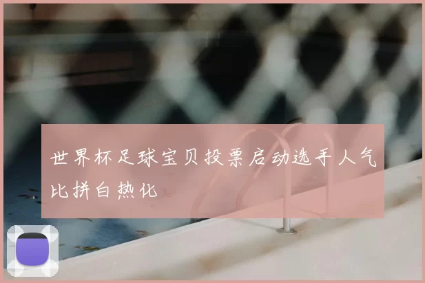 世界杯足球宝贝投票启动选手人气比拼白热化