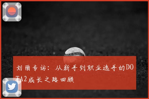 刘丽专访:从新手到职业选手的DOTA2成长之路回顾