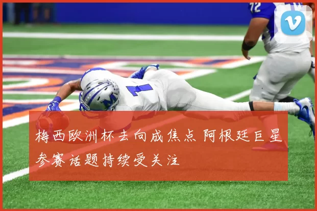 梅西欧洲杯去向成焦点 阿根廷巨星参赛话题持续受关注