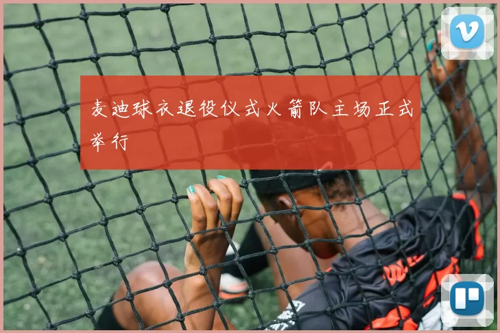 麦迪球衣退役仪式火箭队主场正式举行