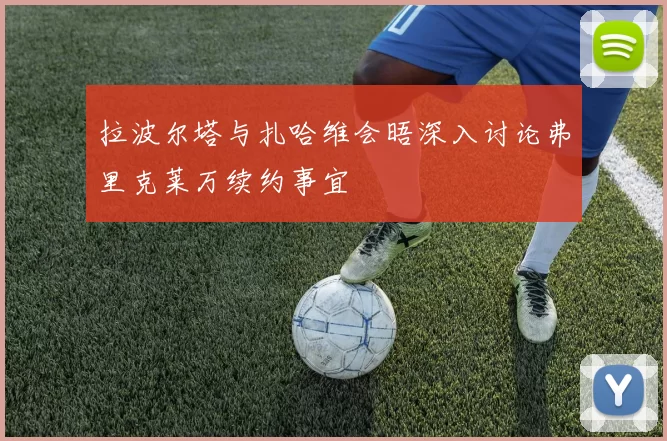 拉波尔塔与扎哈维会晤深入讨论弗里克莱万续约事宜