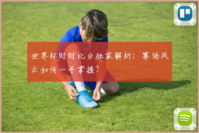 世界杯时时比分独家解析：赛场风云如何一手掌握？