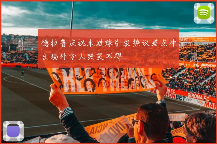 德拉普庆祝未进球引发热议差点冲出场外令人哭笑不得