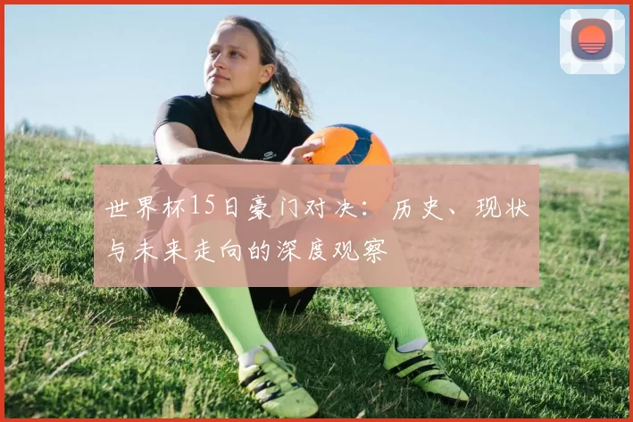 世界杯15日豪门对决：历史、现状与未来走向的深度观察
