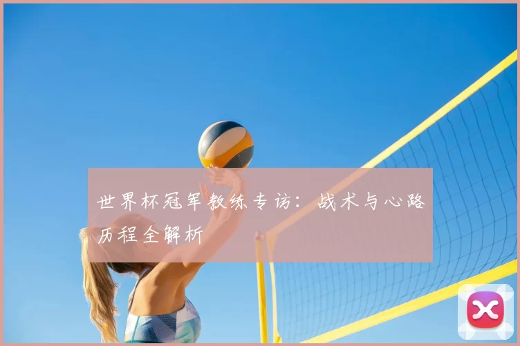 世界杯冠军教练专访:战术与心路历程全解析