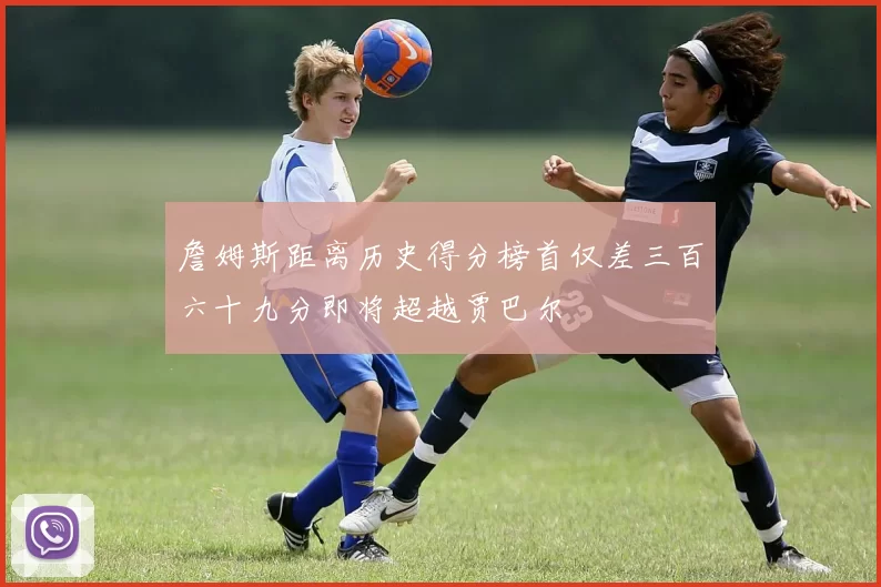 詹姆斯距离历史得分榜首仅差三百六十九分即将超越贾巴尔