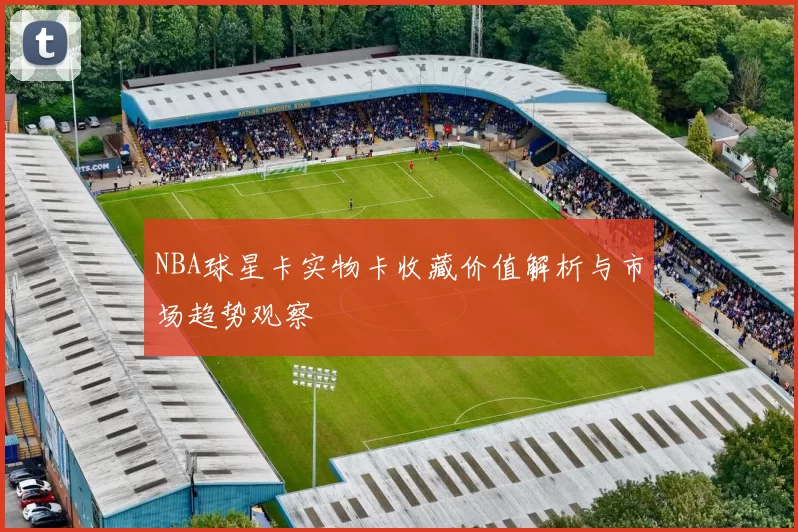 NBA球星卡实物卡收藏价值解析与市场趋势观察