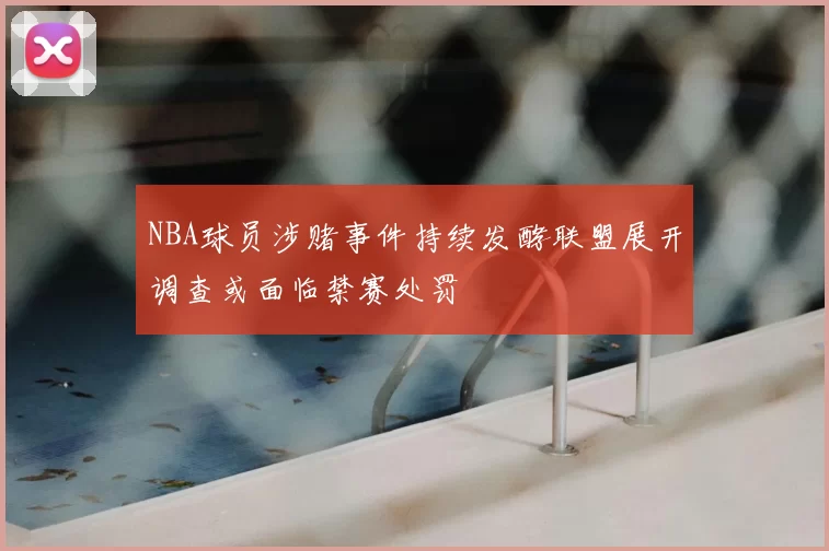 NBA球员涉赌事件持续发酵联盟展开调查或面临禁赛处罚