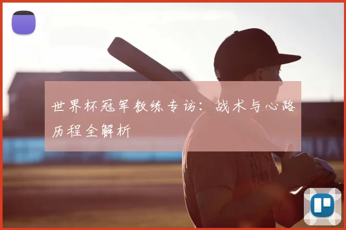 世界杯冠军教练专访:战术与心路历程全解析
