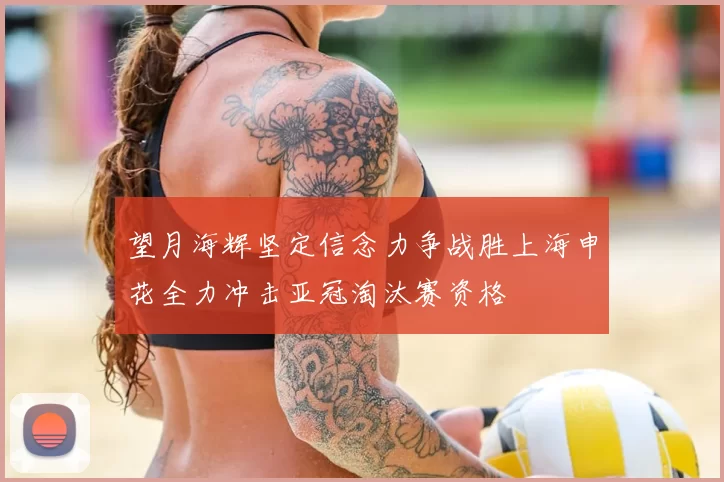 望月海辉坚定信念力争战胜上海申花全力冲击亚冠淘汰赛资格
