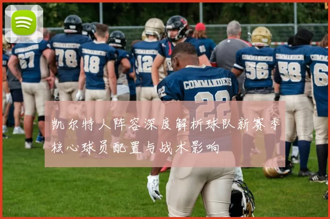 凯尔特人阵容深度解析球队新赛季核心球员配置与战术影响