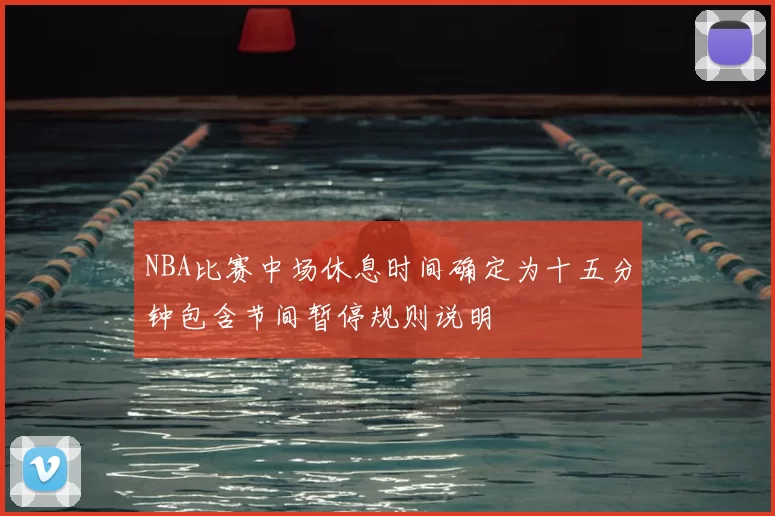 NBA比赛中场休息时间确定为十五分钟包含节间暂停规则说明