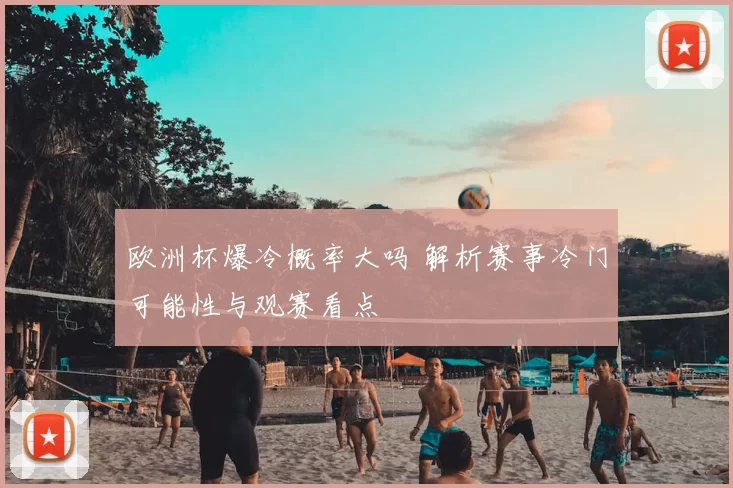 欧洲杯爆冷概率大吗 解析赛事冷门可能性与观赛看点