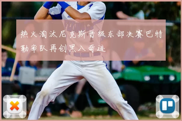 热火淘汰尼克斯晋级东部决赛巴特勒率队再创黑八奇迹