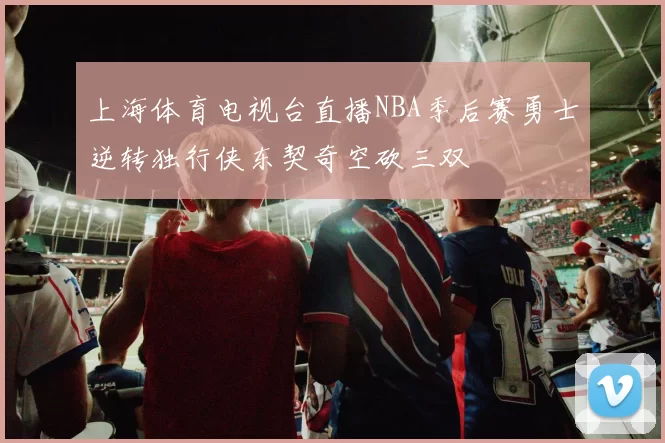 上海体育电视台直播NBA季后赛勇士逆转独行侠东契奇空砍三双