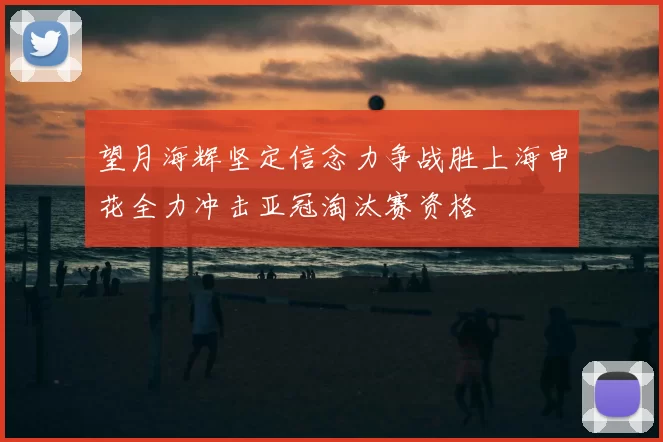 望月海辉坚定信念力争战胜上海申花全力冲击亚冠淘汰赛资格