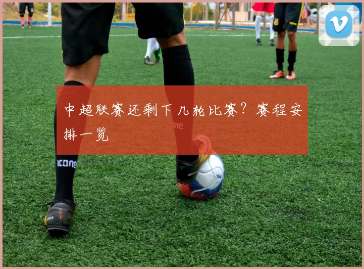 中超联赛还剩下几轮比赛?赛程安排一览