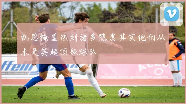 凯恩掩盖热刺诸多隐患其实他们从未是英超顶级球队