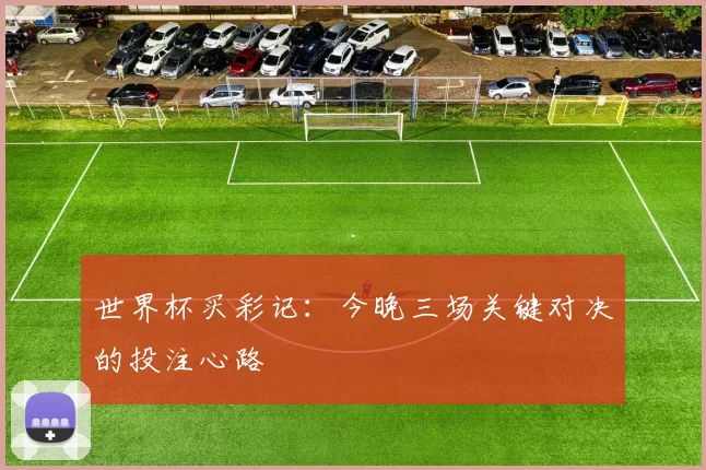 世界杯买彩记:今晚三场关键对决的投注心路