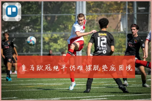 皇马欧冠绝平仍难摆脱垫底困境