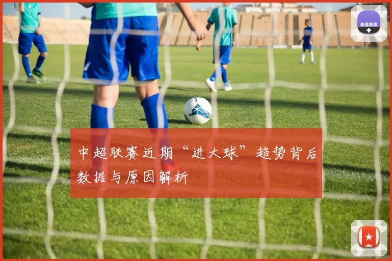 中超联赛近期“进大球”趋势背后数据与原因解析