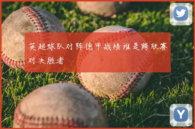 英超球队对阵德甲战绩谁是跨联赛对决胜者