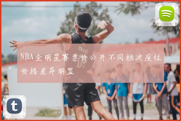 NBA全明星赛票价公开不同档次座位价格差异明显