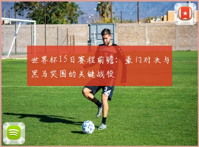 世界杯15日赛程前瞻:豪门对决与黑马突围的关键战役
