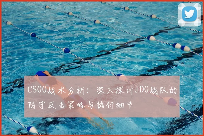 CSGO战术分析：深入探讨JDG战队的防守反击策略与执行细节