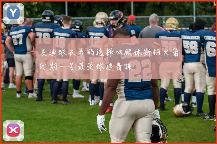 麦迪球衣号码选择回顾休斯顿火箭时期一号最受球迷青睐