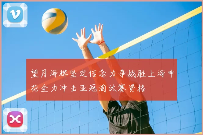 望月海辉坚定信念力争战胜上海申花全力冲击亚冠淘汰赛资格