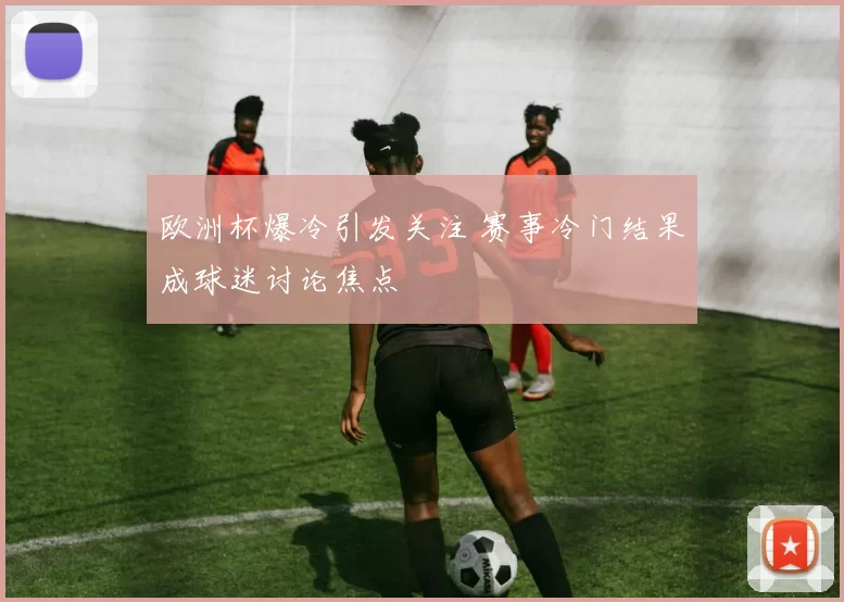 欧洲杯爆冷引发关注 赛事冷门结果成球迷讨论焦点