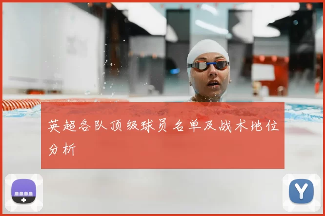 英超各队顶级球员名单及战术地位分析