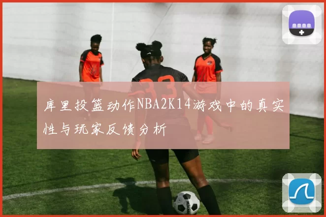 库里投篮动作NBA2K14游戏中的真实性与玩家反馈分析