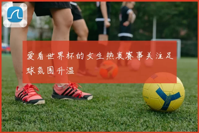爱看世界杯的女生热衷赛事关注足球氛围升温