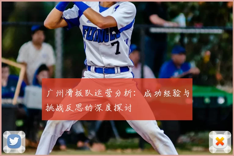 广州滑板队运营分析:成功经验与挑战反思的深度探讨