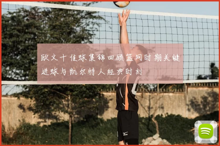 欧文十佳球集锦回顾篮网时期关键进球与凯尔特人经典时刻