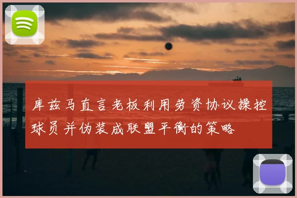 库兹马直言老板利用劳资协议操控球员并伪装成联盟平衡的策略