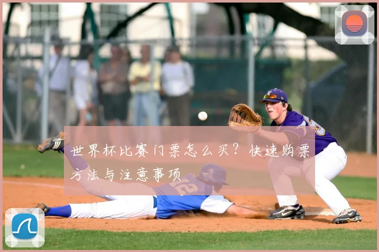 世界杯比赛门票怎么买？快速购票方法与注意事项