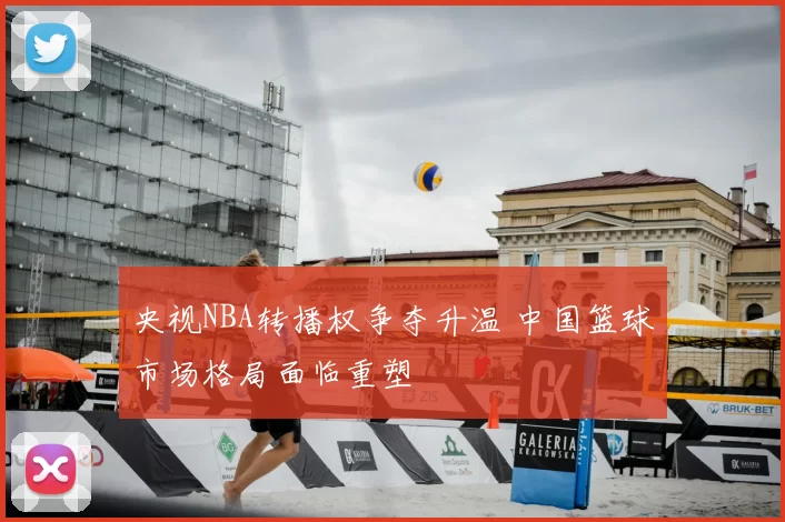 央视NBA转播权争夺升温 中国篮球市场格局面临重塑
