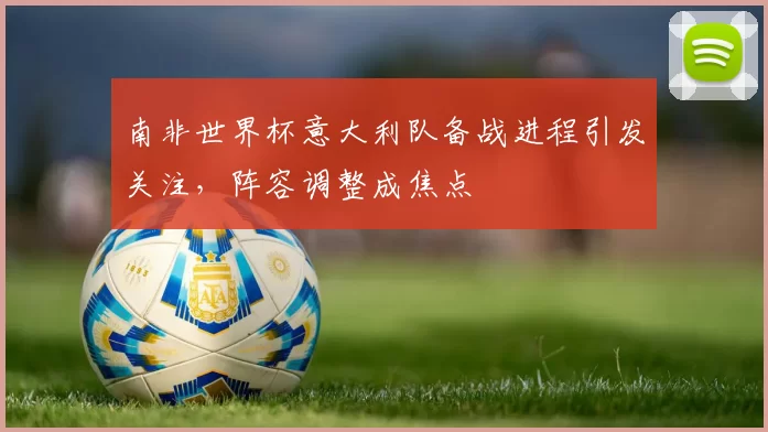 南非世界杯意大利队备战进程引发关注,阵容调整成焦点