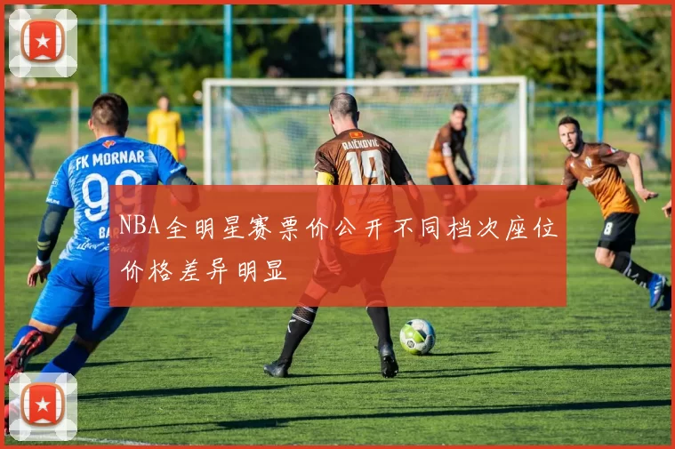 NBA全明星赛票价公开不同档次座位价格差异明显
